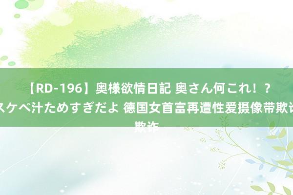 【RD-196】奥様欲情日記 奥さん何これ！？スケベ汁ためすぎだよ 德国女首富再遭性爱摄像带欺诈