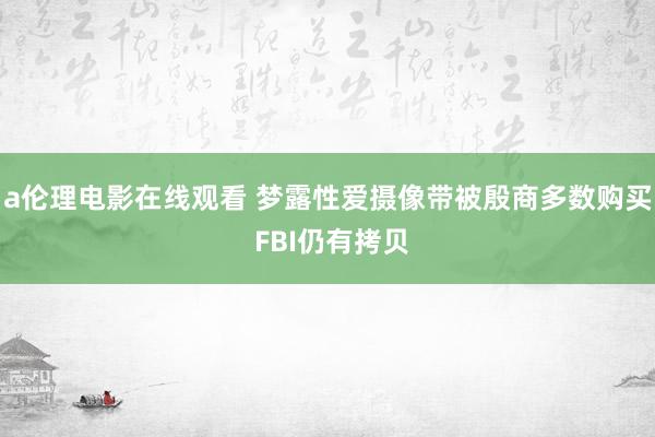 a伦理电影在线观看 梦露性爱摄像带被殷商多数购买 FBI仍有拷贝