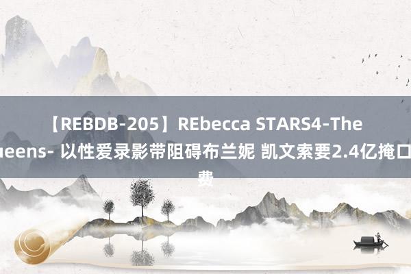 【REBDB-205】REbecca STARS4-The queens- 以性爱录影带阻碍布兰妮 凯文索要2.4亿掩口费