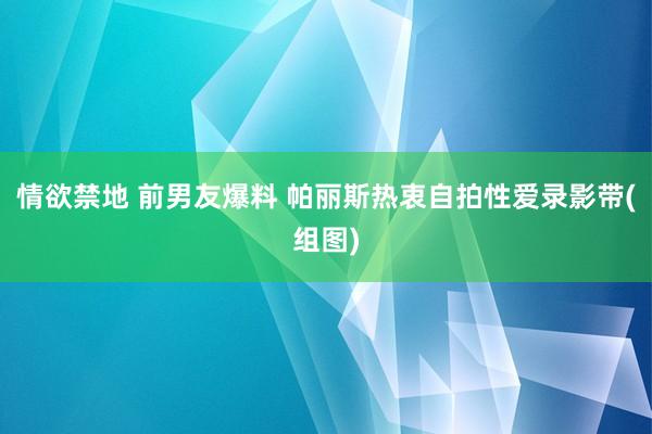 情欲禁地 前男友爆料 帕丽斯热衷自拍性爱录影带(组图)