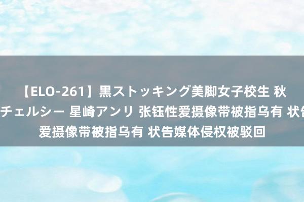 【ELO-261】黒ストッキング美脚女子校生 秋本レオナ さくら チェルシー 星崎アンリ 张钰性爱摄像带被指乌有 状告媒体侵权被驳回