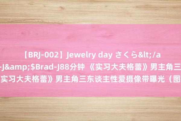 【BRJ-002】Jewelry day さくら</a>2009-09-04BRAD-J&$Brad-J88分钟 《实习大夫格蕾》男主角三东谈主性爱摄像带曝光（图）——中新网