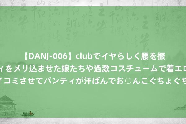 【DANJ-006】clubでイヤらしく腰を振る乱痴気ダンス！パンティをメリ込ませた娘たちや過激コスチュームで着エロやマン土手くっきりクイコミさせてパンティが汗ばんでお○んこぐちょぐちょで勃起しまくりです。 大本新片将饰演＂绿巨东说念主＂ 聚焦霍根性爱摄像带走漏案