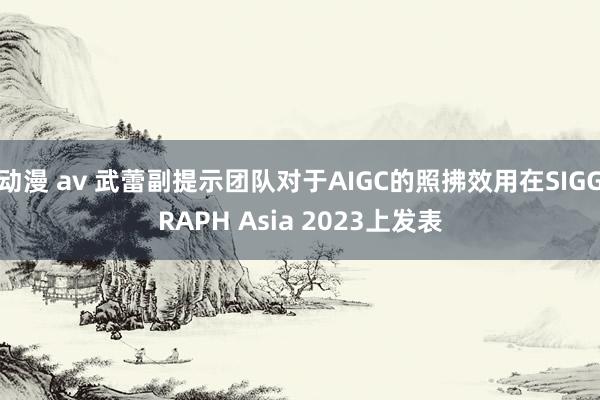 动漫 av 武蕾副提示团队对于AIGC的照拂效用在SIGGRAPH Asia 2023上发表