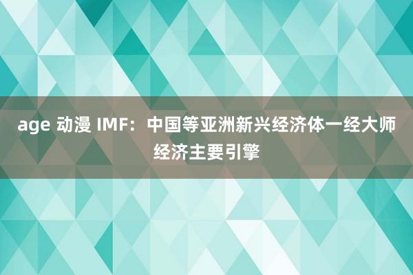 age 动漫 IMF：中国等亚洲新兴经济体一经大师经济主要引擎