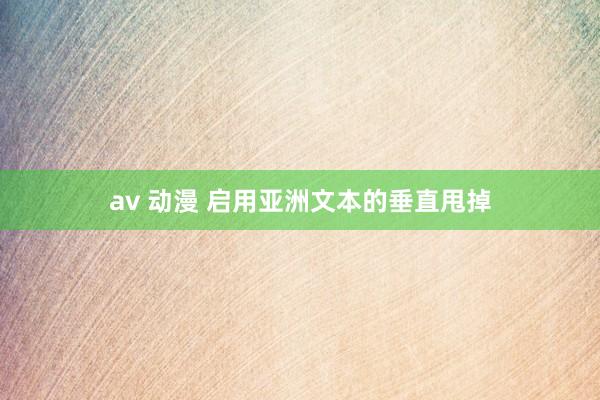 av 动漫 启用亚洲文本的垂直甩掉