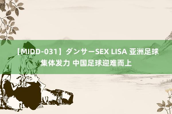 【MIDD-031】ダンサーSEX LISA 亚洲足球集体发力 中国足球迎难而上