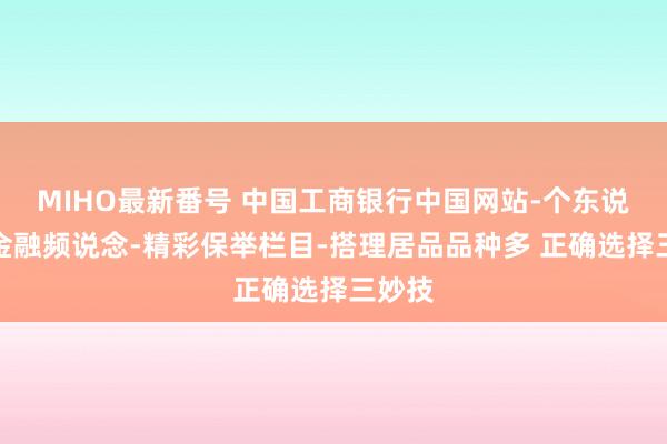 MIHO最新番号 中国工商银行中国网站-个东说念主金融频说念-精彩保举栏目-搭理居品品种多 正确选择三妙技