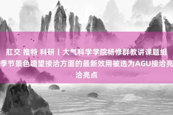 肛交 推特 科研丨大气科学学院杨修群教讲课题组在季节景色瞻望接洽方面的最新效用被选为AGU接洽亮点