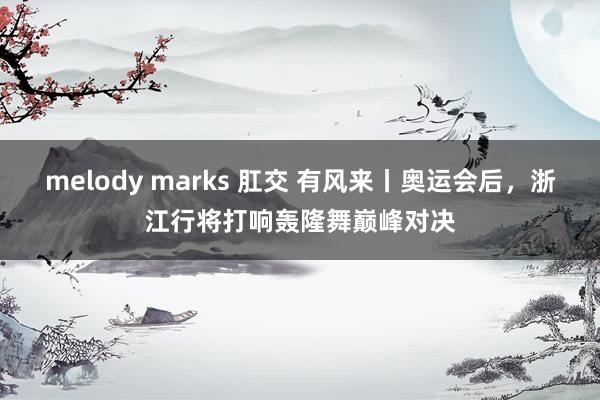 melody marks 肛交 有风来丨奥运会后，浙江行将打响轰隆舞巅峰对决