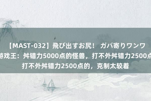 【MAST-032】飛び出すお尻！ ガバ寄りワンワンスタイル 3D 游戏王：舛错力5000点的怪兽，打不外舛错力2500点的，克制太较着