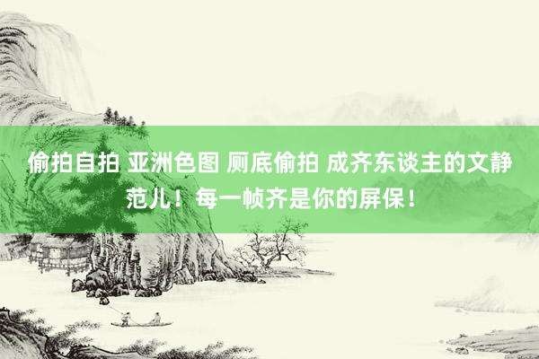 偷拍自拍 亚洲色图 厕底偷拍 成齐东谈主的文静范儿！每一帧齐是你的屏保！