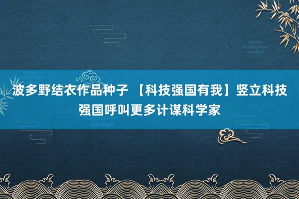 波多野结衣作品种子 【科技强国有我】竖立科技强国呼叫更多计谋科学家