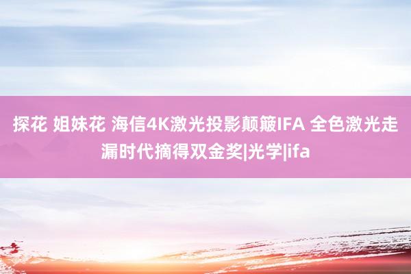 探花 姐妹花 海信4K激光投影颠簸IFA 全色激光走漏时代摘得双金奖|光学|ifa