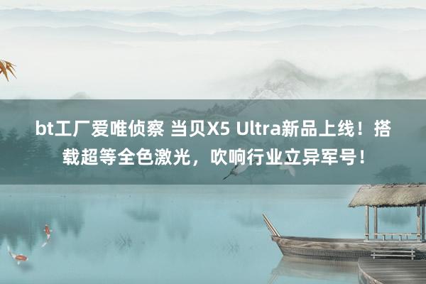 bt工厂爱唯侦察 当贝X5 Ultra新品上线！搭载超等全色激光，吹响行业立异军号！