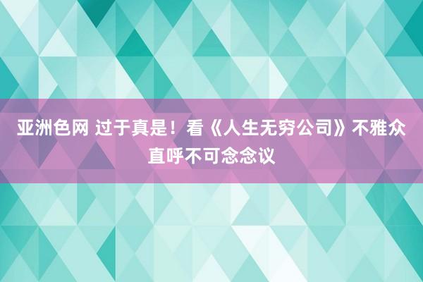 亚洲色网 过于真是！看《人生无穷公司》不雅众直呼不可念念议