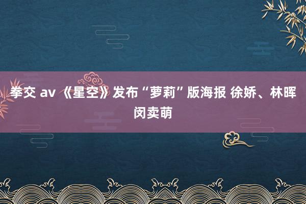 拳交 av 《星空》发布“萝莉”版海报 徐娇、林晖闵卖萌