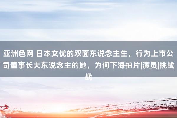 亚洲色网 日本女优的双面东说念主生，行为上市公司董事长夫东说念主的她，为何下海拍片|演员|挑战