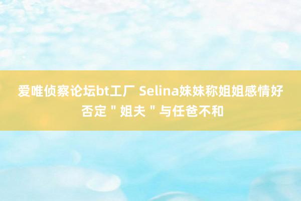 爱唯侦察论坛bt工厂 Selina妹妹称姐姐感情好 否定＂姐夫＂与任爸不和