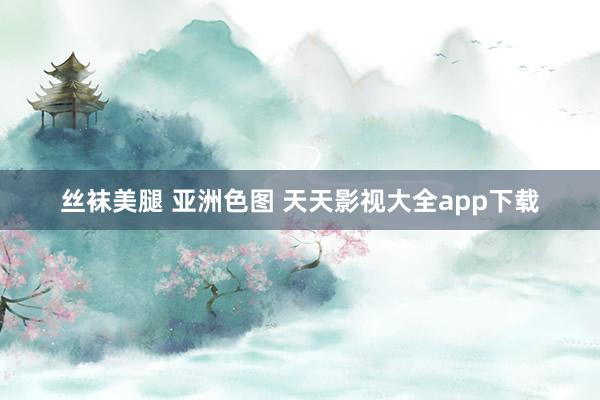 丝袜美腿 亚洲色图 天天影视大全app下载