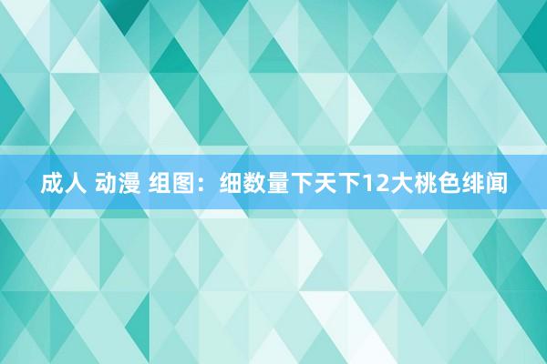 成人 动漫 组图：细数量下天下12大桃色绯闻