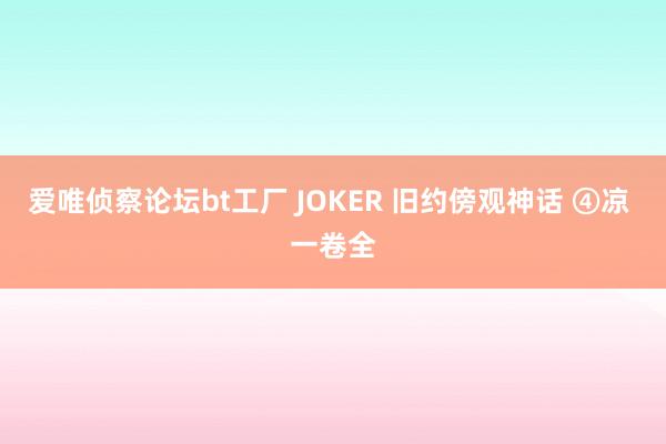 爱唯侦察论坛bt工厂 JOKER 旧约傍观神话 ④凉 一卷全