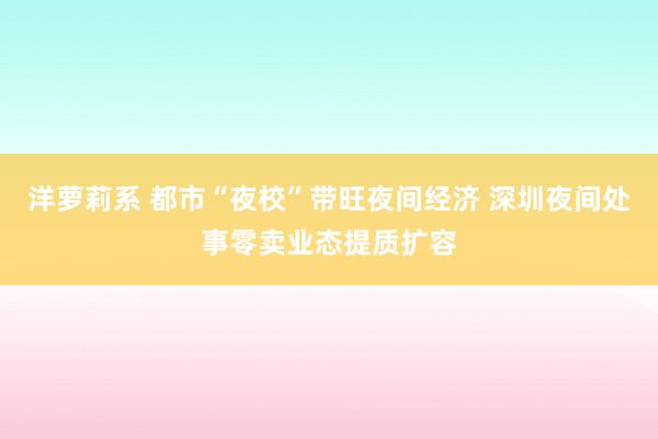 洋萝莉系 都市“夜校”带旺夜间经济 深圳夜间处事零卖业态提质扩容