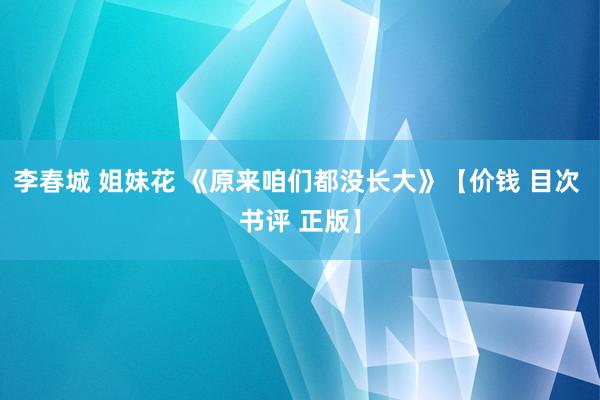 李春城 姐妹花 《原来咱们都没长大》【价钱 目次 书评 正版】