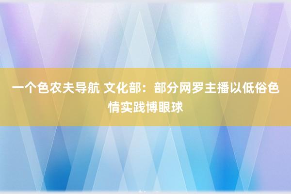 一个色农夫导航 文化部：部分网罗主播以低俗色情实践博眼球