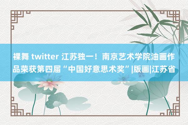 裸舞 twitter 江苏独一！南京艺术学院油画作品荣获第四届“中国好意思术奖”|版画|江苏省