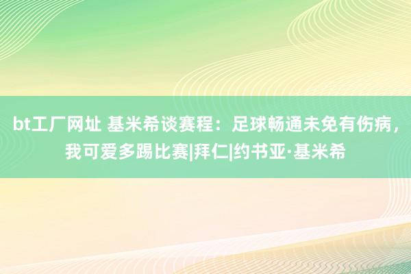 bt工厂网址 基米希谈赛程：足球畅通未免有伤病，我可爱多踢比赛|拜仁|约书亚·基米希