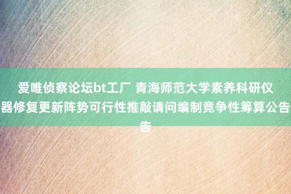 爱唯侦察论坛bt工厂 青海师范大学素养科研仪器修复更新阵势可行性推敲请问编制竞争性筹算公告