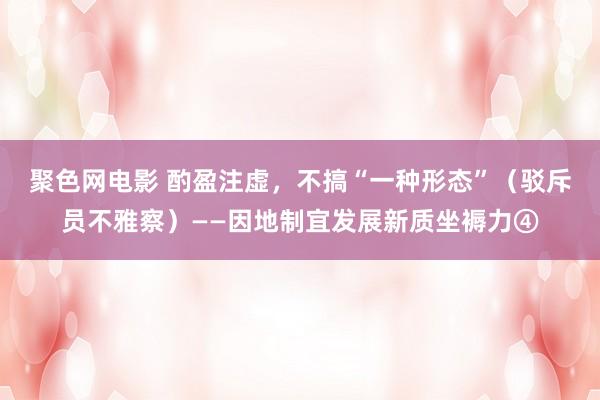 聚色网电影 酌盈注虚，不搞“一种形态”（驳斥员不雅察）——因地制宜发展新质坐褥力④