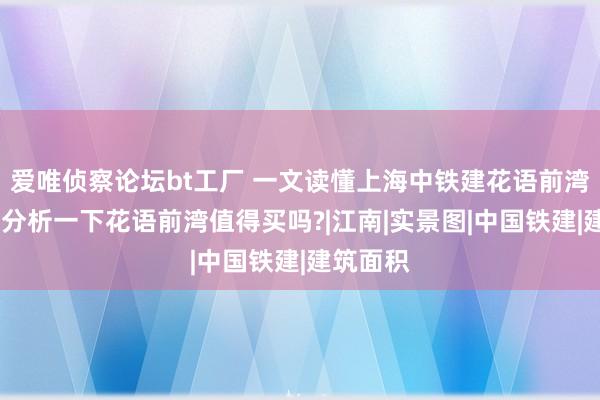 爱唯侦察论坛bt工厂 一文读懂上海中铁建花语前湾优缺陷!分析一下花语前湾值得买吗?|江南|实景图|中国铁建|建筑面积