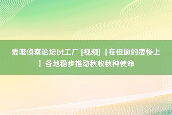 爱唯侦察论坛bt工厂 [视频]【在但愿的凄惨上】各地稳步推动秋收秋种使命