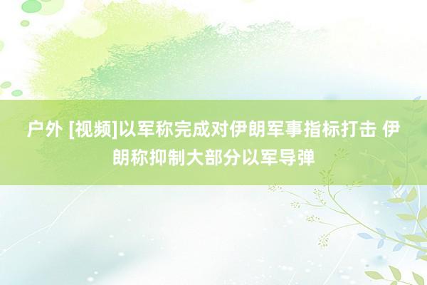 户外 [视频]以军称完成对伊朗军事指标打击 伊朗称抑制大部分以军导弹