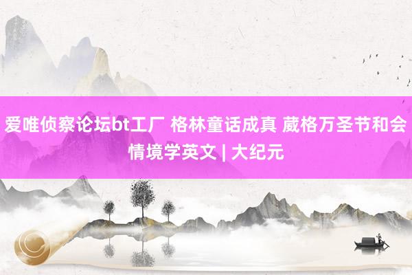 爱唯侦察论坛bt工厂 格林童话成真 葳格万圣节和会情境学英文 | 大纪元