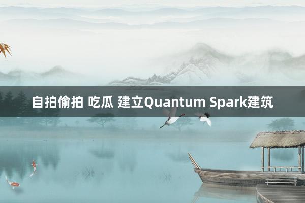 自拍偷拍 吃瓜 建立Quantum Spark建筑