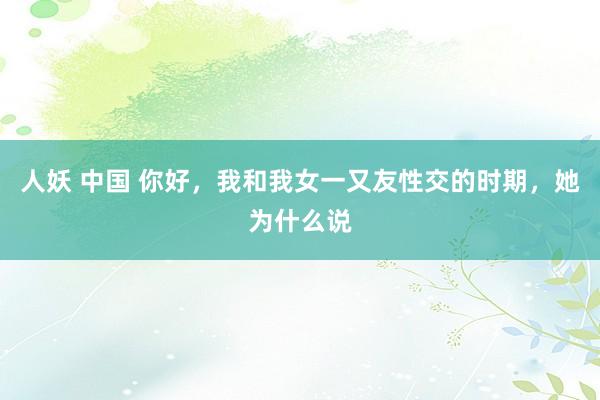 人妖 中国 你好，我和我女一又友性交的时期，她为什么说