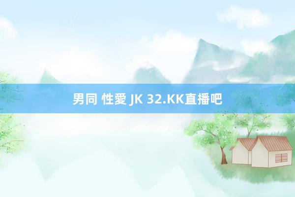 男同 性愛 JK 32.KK直播吧