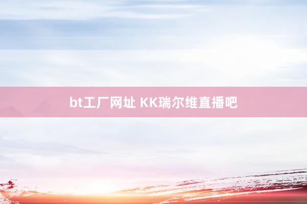 bt工厂网址 KK瑞尔维直播吧