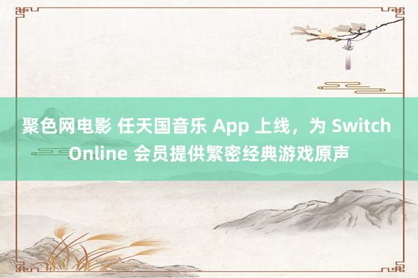 聚色网电影 任天国音乐 App 上线，为 Switch Online 会员提供繁密经典游戏原声