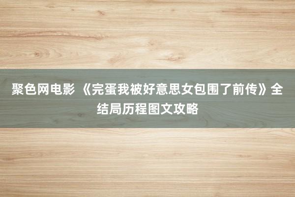 聚色网电影 《完蛋我被好意思女包围了前传》全结局历程图文攻略