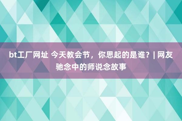 bt工厂网址 今天教会节，你思起的是谁？| 网友驰念中的师说念故事