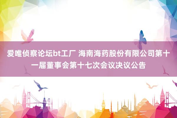 爱唯侦察论坛bt工厂 海南海药股份有限公司第十一届董事会第十七次会议决议公告