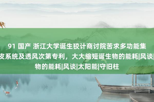 91 国产 浙江大学诞生狡计商讨院苦求多功能集成式诞生物表皮系统及透风次第专利，大大缩短诞生物的能耗|风谈|太阳能|守旧柱