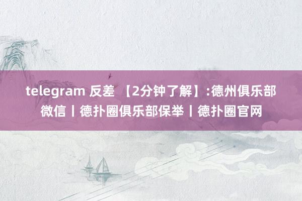 telegram 反差 【2分钟了解】:德州俱乐部微信丨德扑圈俱乐部保举丨德扑圈官网