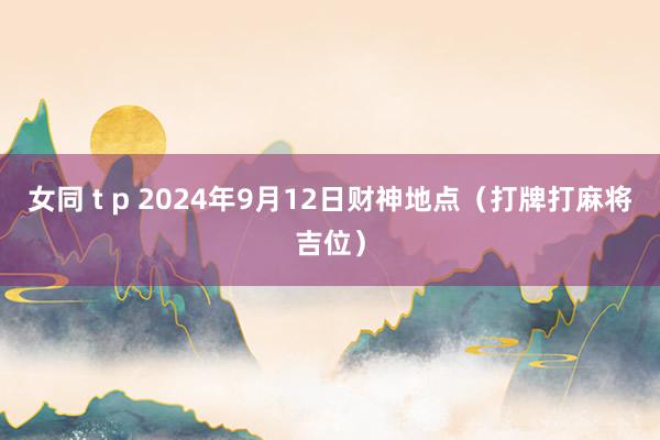 女同 t p 2024年9月12日财神地点（打牌打麻将吉位）