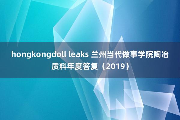 hongkongdoll leaks 兰州当代做事学院陶冶质料年度答复（2019）