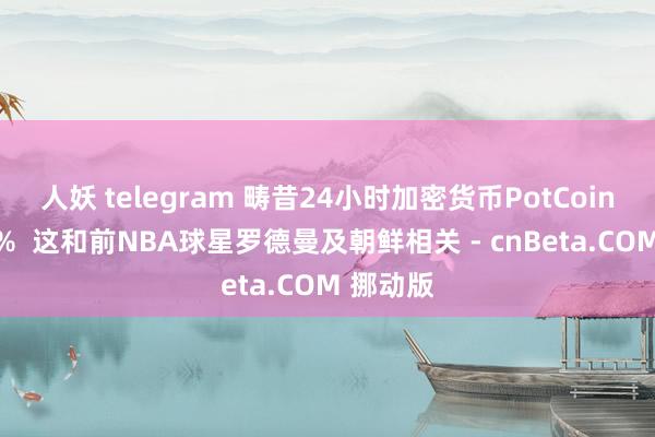 人妖 telegram 畴昔24小时加密货币PotCoin暴涨81%  这和前NBA球星罗德曼及朝鲜相关 - cnBeta.COM 挪动版